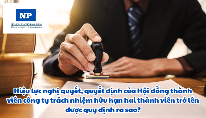 Hiệu lực nghị quyết, quyết định của Hội đồng thành viên công ty trách nhiệm hữu hạn hai thành viên trở lên được quy định như thế nào?