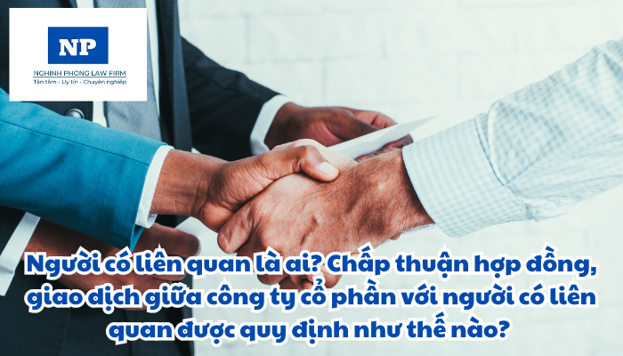 Người có liên quan là ai? Chấp thuận hợp đồng, giao dịch giữa công ty cổ phần với người có liên quan được quy định như thế nào?