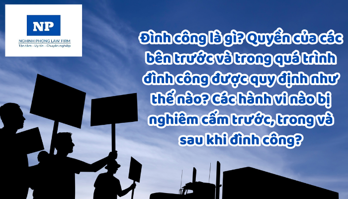 Đình công là gì? Quyền của các bên trước và trong quá trình đình công được quy định như thế nào? Các hành vi nào bị nghiêm cấm trước, trong và sau khi đình công?