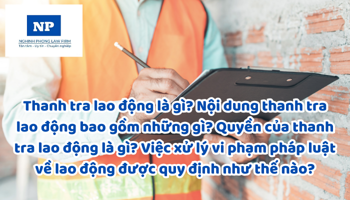 Thanh tra lao động là gì? Nội dung thanh tra lao động bao gồm những gì? Quyền của thanh tra lao động là gì? Việc xử lý vi phạm pháp luật về lao động được quy định như thế nào?