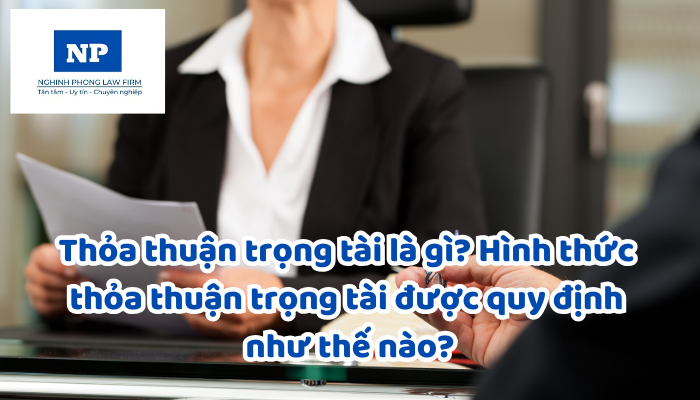 Thỏa thuận trọng tài là gì? Hình thức thỏa thuận trọng tài được quy định như thế nào?