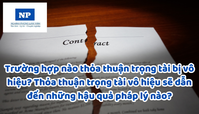 Trường hợp nào thỏa thuận trọng tài bị vô hiệu? Thỏa thuận trọng tài vô hiệu sẽ dẫn đến những hậu quả pháp lý nào?