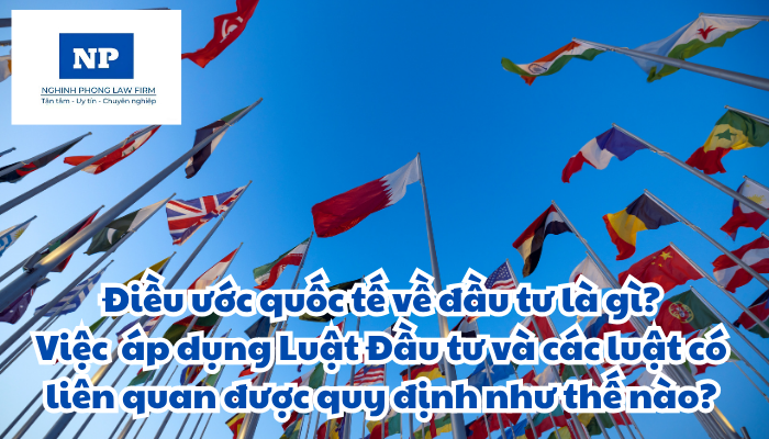 Điều ước quốc tế về đầu tư là gì? Việc áp dụng Luật Đầu tư và các luật có liên quan được quy định như thế nào?
