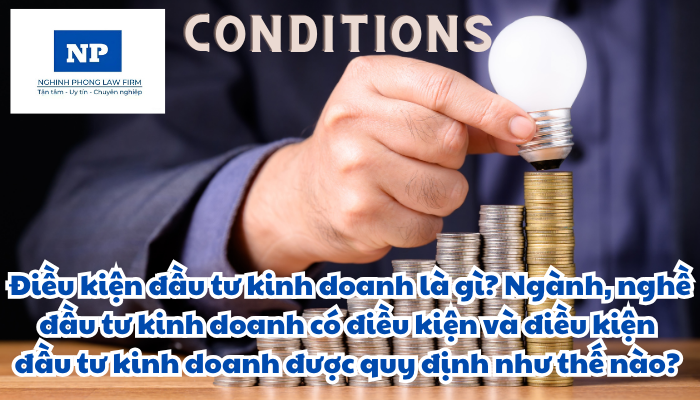 Điều kiện đầu tư kinh doanh là gì? Ngành, nghề đầu tư kinh doanh có điều kiện và điều kiện đầu tư kinh doanh được quy định như thế nào?