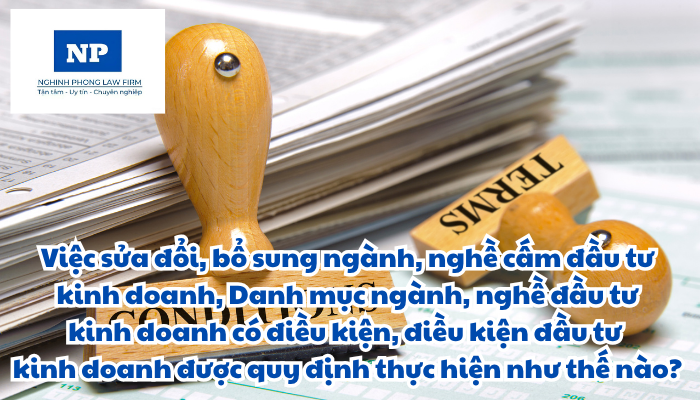 Việc sửa đổi, bổ sung ngành, nghề cấm đầu tư kinh doanh, Danh mục ngành, nghề đầu tư kinh doanh có điều kiện, điều kiện đầu tư kinh doanh được quy định thực hiện như thế nào?