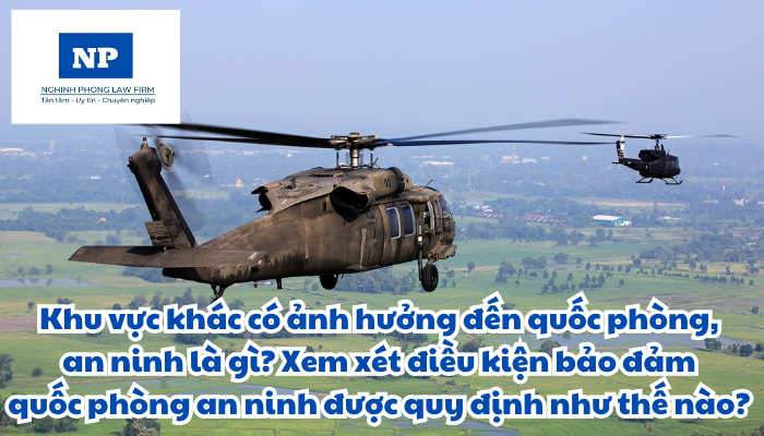 Khu vực khác có ảnh hưởng đến quốc phòng, an ninh là gì? Xem xét điều kiện bảo đảm quốc phòng an ninh được quy định như thế nào?