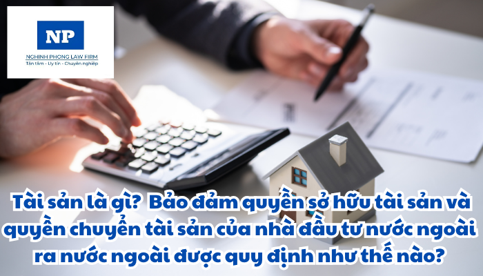 Tài sản là gì? Quyền sở hữu tài sản bao gồm những quyền gì? Bảo đảm quyền sở hữu tài sản và quyền chuyển tài sản của nhà đầu tư nước ngoài ra nước ngoài được quy định như thế nào?