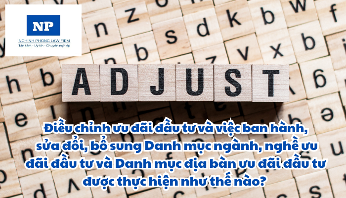 Điều chỉnh ưu đãi đầu tư và việc ban hành, sửa đổi, bổ sung Danh mục ngành, nghề ưu đãi đầu tư và Danh mục địa bàn ưu đãi đầu tư được thực hiện như thế nào?