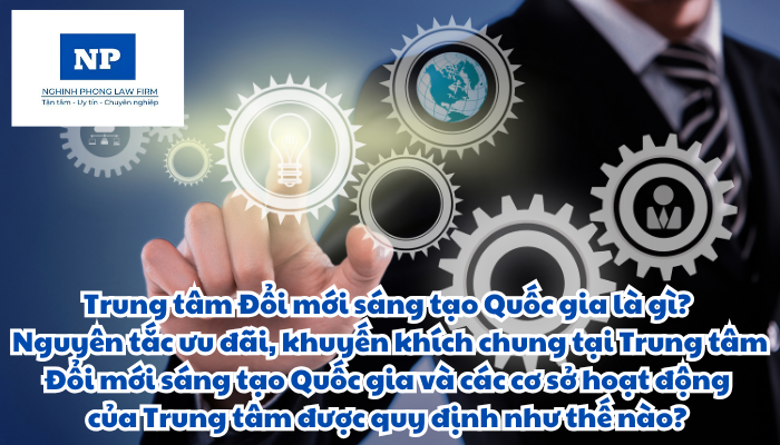 Trung tâm Đổi mới sáng tạo Quốc gia là gì? Các cơ sở hoạt động của Trung tâm Đổi mới sáng tạo Quốc gia bao gồm cơ sở nào? Nguyên tắc ưu đãi, khuyến khích chung tại Trung tâm Đổi mới sáng tạo Quốc gia và các cơ sở hoạt động của Trung tâm được quy định như thế nào?