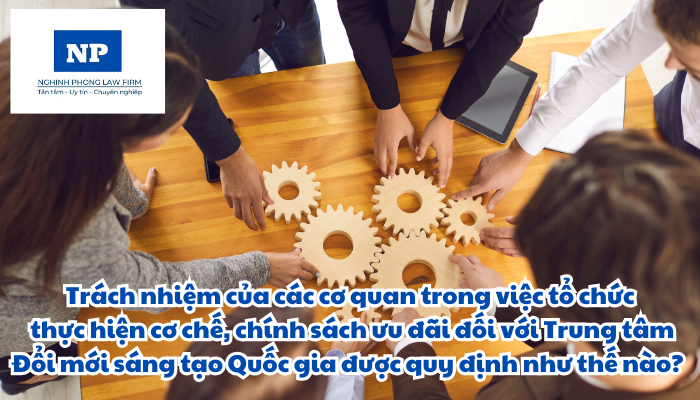 Trách nhiệm của các cơ quan trong việc tổ chức thực hiện cơ chế, chính sách ưu đãi đối với Trung tâm Đổi mới sáng tạo Quốc gia được quy định như thế nào?