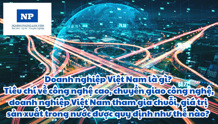 Doanh nghiệp Việt Nam là gì? Tiêu chí về công nghệ cao, chuyển giao công nghệ, doanh nghiệp Việt Nam tham gia chuỗi, giá trị sản xuất trong nước được quy định như thế nào?