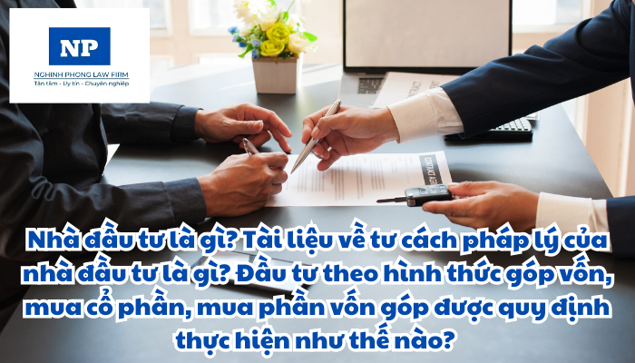 Nhà đầu tư là gì? Tài liệu về tư cách pháp lý của nhà đầu tư là gì? Đầu tư theo hình thức góp vốn, mua cổ phần, mua phần vốn góp được quy định thực hiện như thế nào?