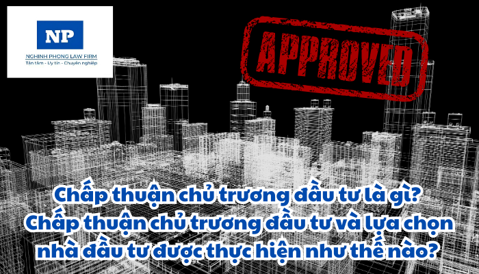 Chấp thuận chủ trương đầu tư là gì? Chấp thuận chủ trương đầu tư và lựa chọn nhà đầu tư được thực hiện như thế nào?