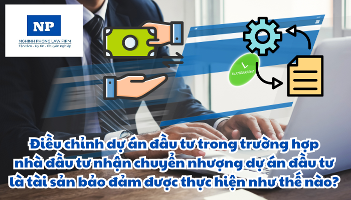 Điều chỉnh dự án đầu tư trong trường hợp nhà đầu tư nhận chuyển nhượng dự án đầu tư là tài sản bảo đảm được thực hiện như thế nào?