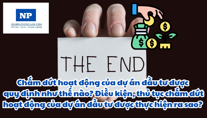 Chấm dứt hoạt động của dự án đầu tư được quy định như thế nào? Điều kiện, thủ tục chấm dứt hoạt động của dự án đầu tư được thực hiện ra sao?