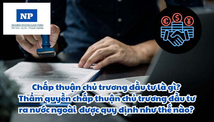 Chấp thuận chủ trương đầu tư là gì? Thẩm quyền chấp thuận chủ trương đầu tư ra nước ngoài được quy định như thế nào?