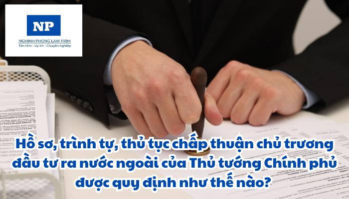 Hồ sơ, trình tự, thủ tục chấp thuận chủ trương đầu tư ra nước ngoài của Thủ tướng Chính phủ được quy định như thế nào?
