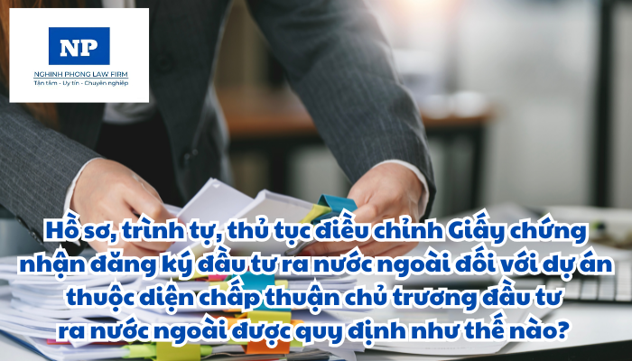 Hồ sơ, trình tự, thủ tục điều chỉnh Giấy chứng nhận đăng ký đầu tư ra nước ngoài đối với dự án thuộc diện chấp thuận chủ trương đầu tư ra nước ngoài được quy định như thế nào?