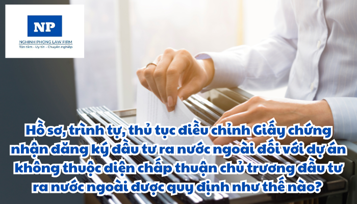 Hồ sơ, trình tự, thủ tục điều chỉnh Giấy chứng nhận đăng ký đầu tư ra nước ngoài đối với dự án không thuộc diện chấp thuận chủ trương đầu tư ra nước ngoài được quy định như thế nào?