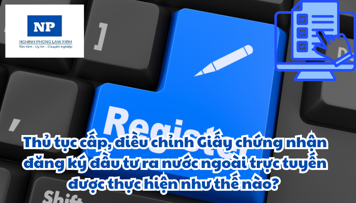 Thủ tục cấp, điều chỉnh Giấy chứng nhận đăng ký đầu tư ra nước ngoài trực tuyến được thực hiện như thế nào?