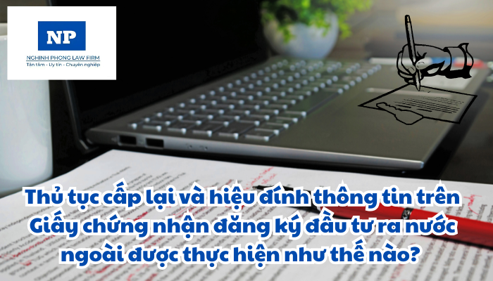 Thủ tục cấp lại và hiệu đính thông tin trên Giấy chứng nhận đăng ký đầu tư ra nước ngoài được thực hiện như thế nào?