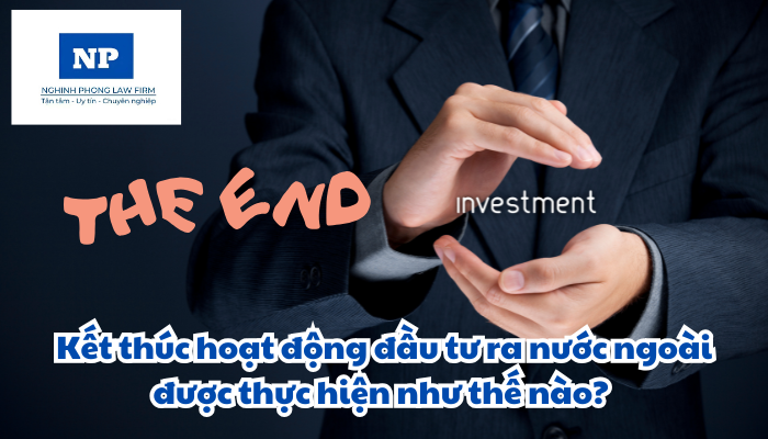Kết thúc hoạt động đầu tư ra nước ngoài được thực hiện như thế nào?
