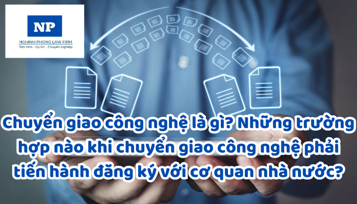 Chuyển giao công nghệ là gì? Những trường hợp nào khi chuyển giao công nghệ phải tiến hành đăng ký với cơ quan nhà nước?
