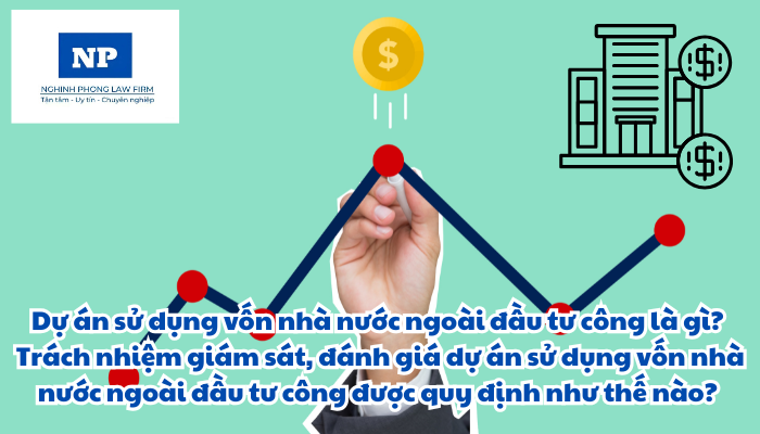 Dự án sử dụng vốn nhà nước ngoài đầu tư công là gì? Trách nhiệm giám sát, đánh giá dự án sử dụng vốn nhà nước ngoài đầu tư công được quy định như thế nào?