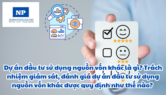 Dự án đầu tư sử dụng nguồn vốn khác là gì? Trách nhiệm giám sát, đánh giá dự án đầu tư sử dụng nguồn vốn khác được quy định như thế nào?