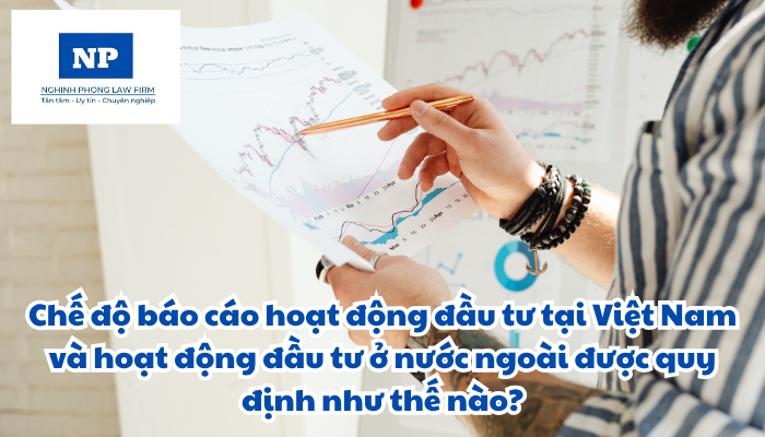Chế độ báo cáo hoạt động đầu tư tại Việt Nam và hoạt động đầu tư ở nước ngoài được quy định như thế nào?