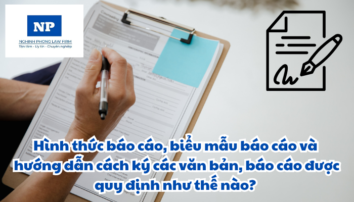 Hình thức báo cáo, biểu mẫu báo cáo và hướng dẫn cách ký các văn bản, báo cáo được quy định như thế nào?