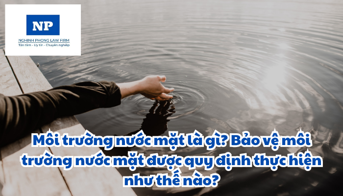 Môi trường nước mặt là gì? Bảo vệ môi trường nước mặt được quy định thực hiện như thế nào?