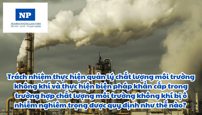 Trách nhiệm thực hiện quản lý chất lượng môi trường không khí và thực hiện biện pháp khẩn cấp trong trường hợp chất lượng môi trường không khí bị ô nhiễm nghiêm trọng được quy định như thế nào?