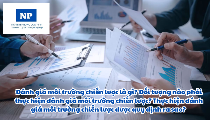 Đánh giá môi trường chiến lược là gì? Đối tượng nào phải thực hiện đánh giá môi trường chiến lược? Thực hiện đánh giá môi trường chiến lược được quy định ra sao?