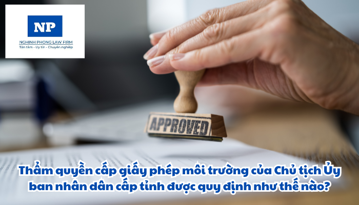 Thẩm quyền cấp giấy phép môi trường của Chủ tịch Ủy ban nhân dân cấp tỉnh được quy định như thế nào?