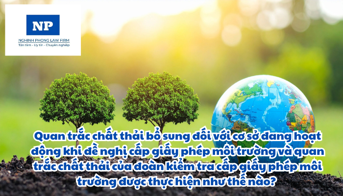 Quan trắc chất thải bổ sung đối với cơ sở đang hoạt động khi đề nghị cấp giấy phép môi trường và quan trắc chất thải của đoàn kiểm tra cấp giấy phép môi trường được thực hiện như thế nào?