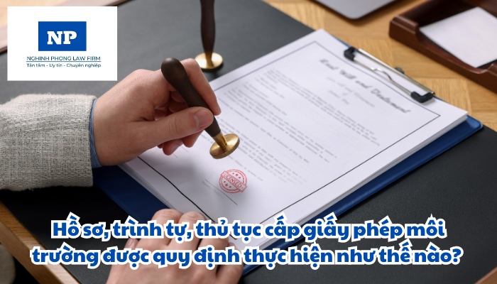 Hồ sơ, trình tự, thủ tục cấp giấy phép môi trường được quy định thực hiện như thế nào?