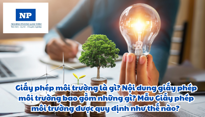 Giấy phép môi trường là gì? Nội dung giấy phép môi trường bao gồm những gì? Mẫu Giấy phép môi trường được quy định như thế nào?