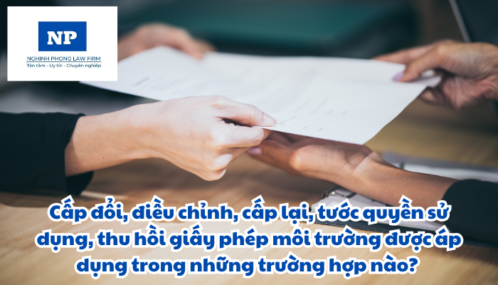 Cấp đổi, điều chỉnh, cấp lại, tước quyền sử dụng, thu hồi giấy phép môi trường được áp dụng trong những trường hợp nào?