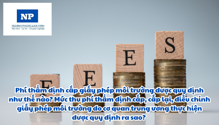 Phí thẩm định cấp giấy phép môi trường được quy định như thế nào? Mức thu phí thẩm định cấp, cấp lại, điều chỉnh giấy phép môi trường do cơ quan trung ương thực hiện được quy định ra sao?