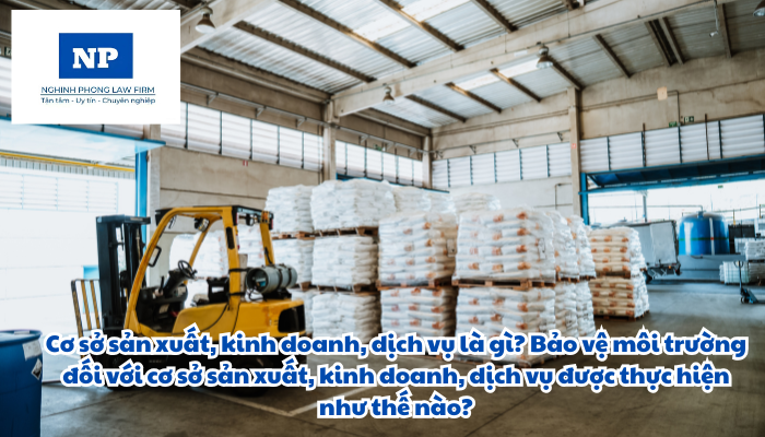 Cơ sở sản xuất, kinh doanh, dịch vụ là gì? Bảo vệ môi trường đối với cơ sở sản xuất, kinh doanh, dịch vụ được thực hiện như thế nào?