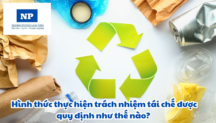 Hình thức thực hiện trách nhiệm tái chế được quy định như thế nào?