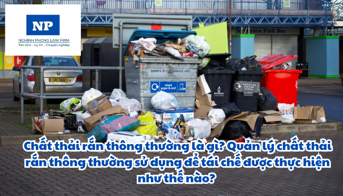 Chất thải rắn thông thường là gì? Quản lý chất thải rắn thông thường sử dụng để tái chế được thực hiện như thế nào?