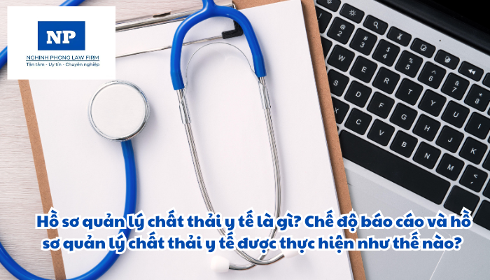 Hồ sơ quản lý chất thải y tế là gì? Chế độ báo cáo và hồ sơ quản lý chất thải y tế được thực hiện như thế nào?
