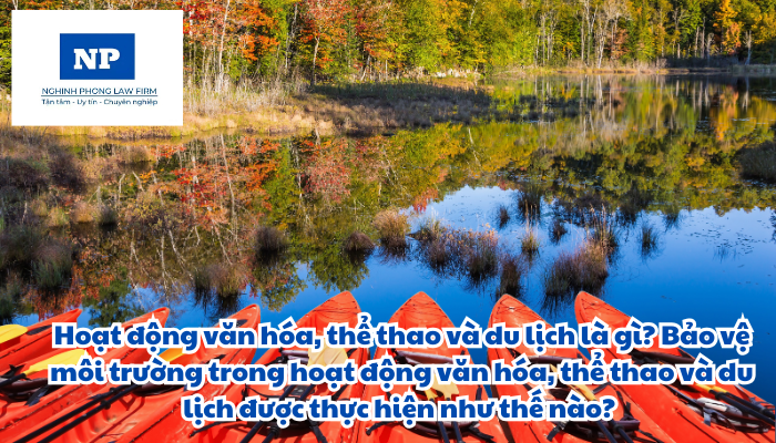 Hoạt động văn hóa, thể thao và du lịch là gì? Bảo vệ môi trường trong hoạt động văn hóa, thể thao và du lịch được thực hiện như thế nào?
