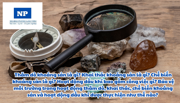 Thăm dò khoáng sản là gì? Khai thác khoáng sản là gì? Chế biến khoáng sản là gì? Hoạt động dầu khí bao gồm công việc gì? Bảo vệ môi trường trong hoạt động thăm dò, khai thác, chế biến khoáng sản và hoạt động dầu khí được thực hiện như thế nào?