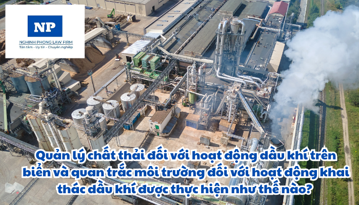 Quản lý chất thải đối với hoạt động dầu khí trên biển và quan trắc môi trường đối với hoạt động khai thác dầu khí được thực hiện như thế nào?