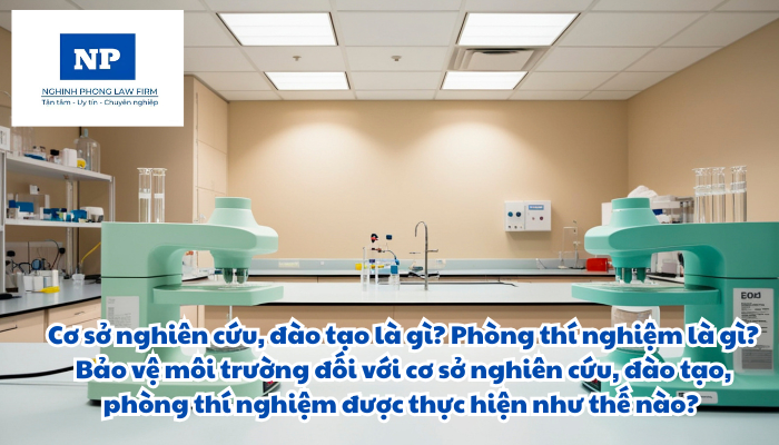 Cơ sở nghiên cứu, đào tạo là gì? Phòng thí nghiệm là gì? Bảo vệ môi trường đối với cơ sở nghiên cứu, đào tạo, phòng thí nghiệm được thực hiện như thế nào?