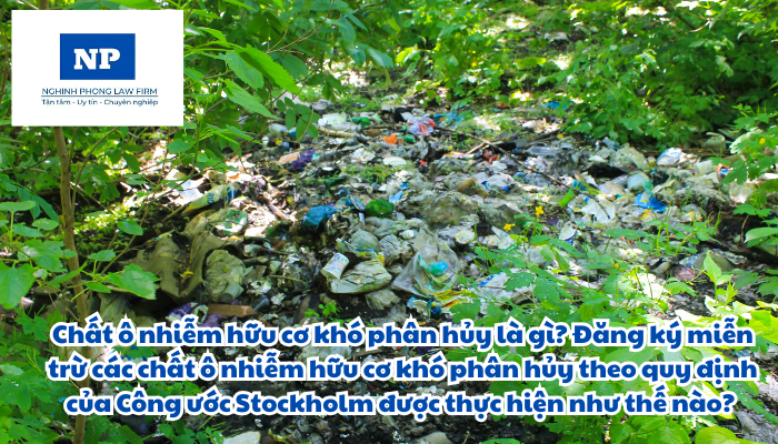 Chất ô nhiễm hữu cơ khó phân hủy là gì? Đăng ký miễn trừ các chất ô nhiễm hữu cơ khó phân hủy theo quy định của Công ước Stockholm được thực hiện như thế nào?