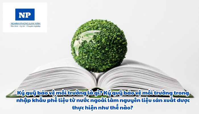 Ký quỹ bảo vệ môi trường là gì? Ký quỹ bảo vệ môi trường trong nhập khẩu phế liệu từ nước ngoài làm nguyên liệu sản xuất được thực hiện như thế nào?